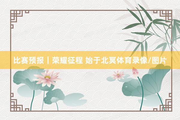 比赛预报｜荣耀征程 始于北冥体育录像/图片
