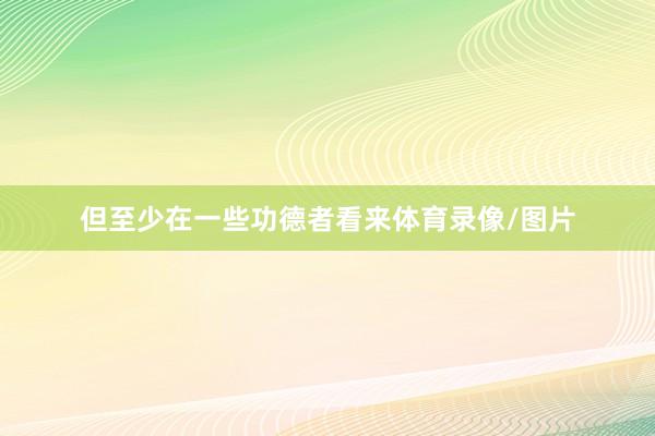 但至少在一些功德者看来体育录像/图片