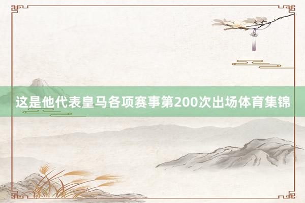 这是他代表皇马各项赛事第200次出场体育集锦