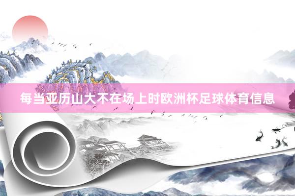每当亚历山大不在场上时欧洲杯足球体育信息