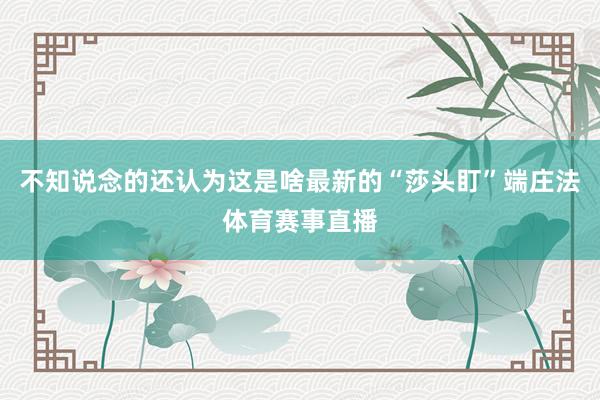 不知说念的还认为这是啥最新的“莎头盯”端庄法体育赛事直播