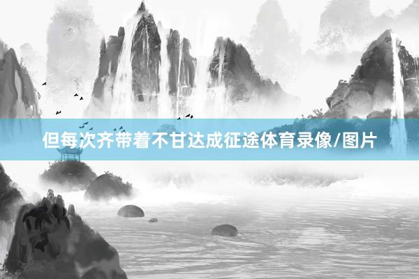 但每次齐带着不甘达成征途体育录像/图片
