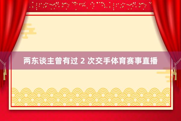两东谈主曾有过 2 次交手体育赛事直播