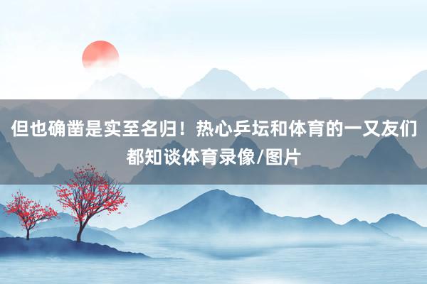 但也确凿是实至名归！热心乒坛和体育的一又友们都知谈体育录像/图片