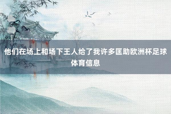 他们在场上和场下王人给了我许多匡助欧洲杯足球体育信息