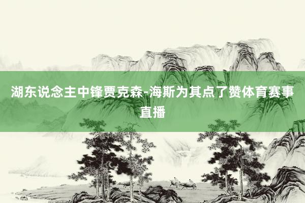 湖东说念主中锋贾克森-海斯为其点了赞体育赛事直播