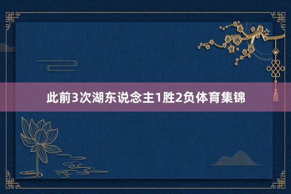 此前3次湖东说念主1胜2负体育集锦