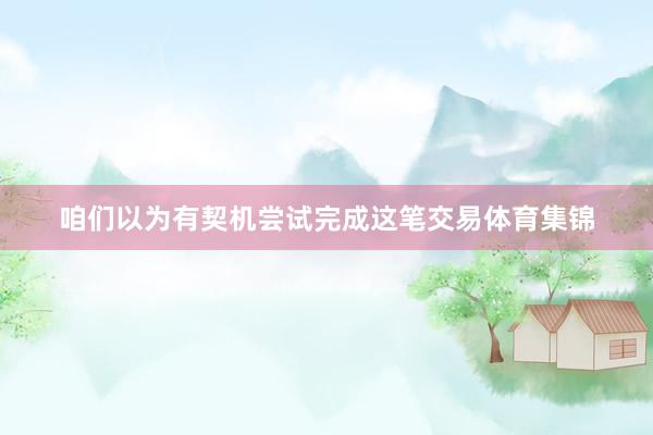 咱们以为有契机尝试完成这笔交易体育集锦