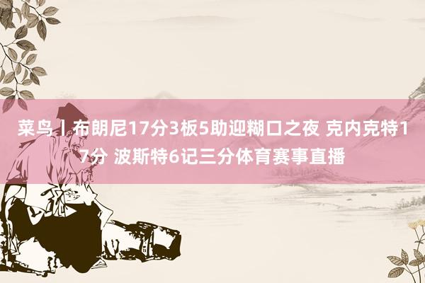菜鸟丨布朗尼17分3板5助迎糊口之夜 克内克特17分 波斯特6记三分体育赛事直播