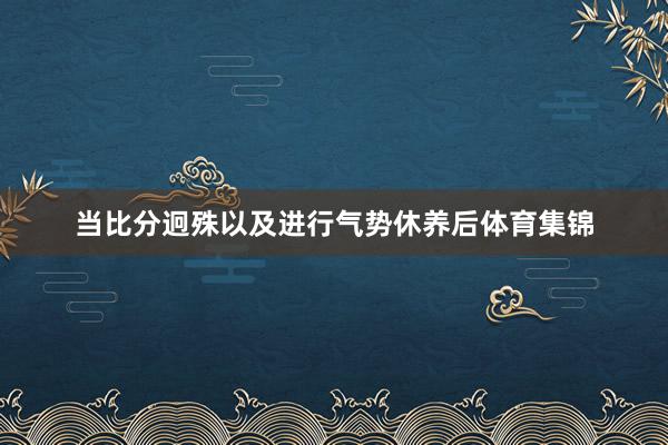 当比分迥殊以及进行气势休养后体育集锦