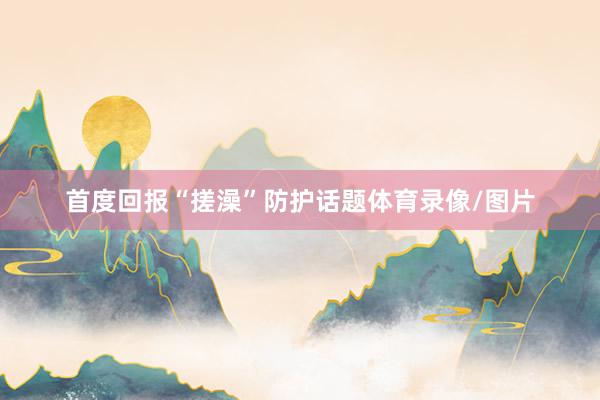 首度回报“搓澡”防护话题体育录像/图片