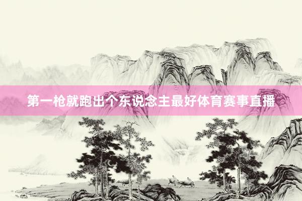 第一枪就跑出个东说念主最好体育赛事直播