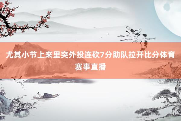 尤其小节上来里突外投连砍7分助队拉开比分体育赛事直播