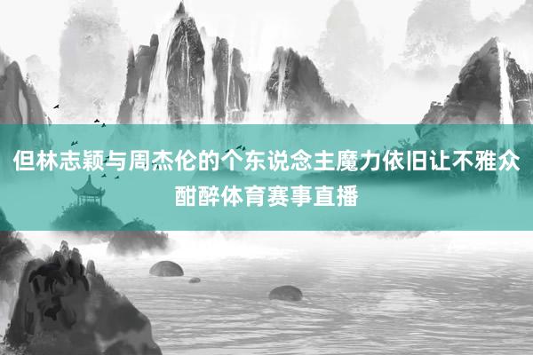 但林志颖与周杰伦的个东说念主魔力依旧让不雅众酣醉体育赛事直播