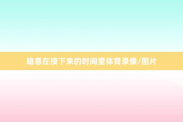 暗意在接下来的时间里体育录像/图片