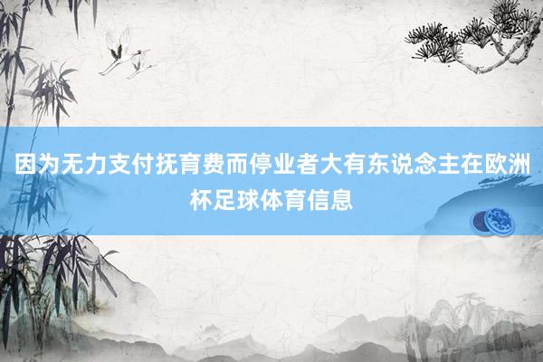 因为无力支付抚育费而停业者大有东说念主在欧洲杯足球体育信息