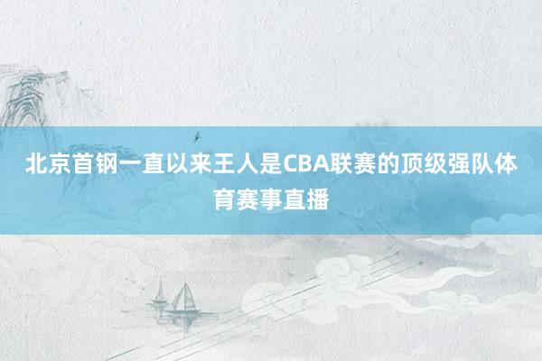 北京首钢一直以来王人是CBA联赛的顶级强队体育赛事直播