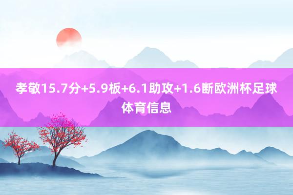 孝敬15.7分+5.9板+6.1助攻+1.6断欧洲杯足球体育信息