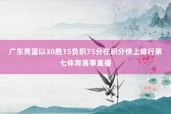 广东男篮以30胜15负积75分在积分榜上排行第七体育赛事直播