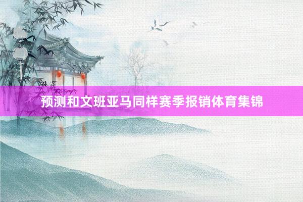 预测和文班亚马同样赛季报销体育集锦
