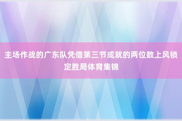主场作战的广东队凭借第三节成就的两位数上风锁定胜局体育集锦