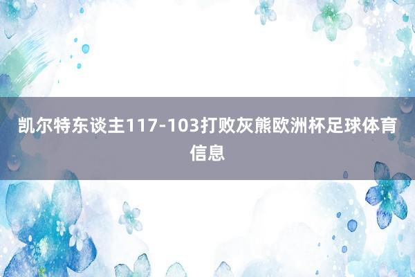 凯尔特东谈主117-103打败灰熊欧洲杯足球体育信息