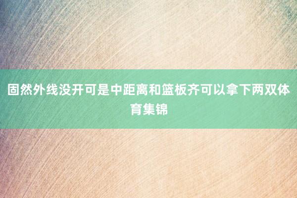 固然外线没开可是中距离和篮板齐可以拿下两双体育集锦