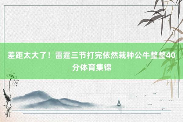 差距太大了！雷霆三节打完依然栽种公牛整整40分体育集锦