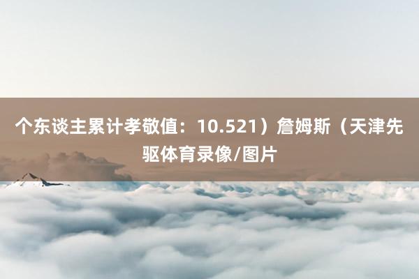 个东谈主累计孝敬值：10.521）詹姆斯（天津先驱体育录像/图片