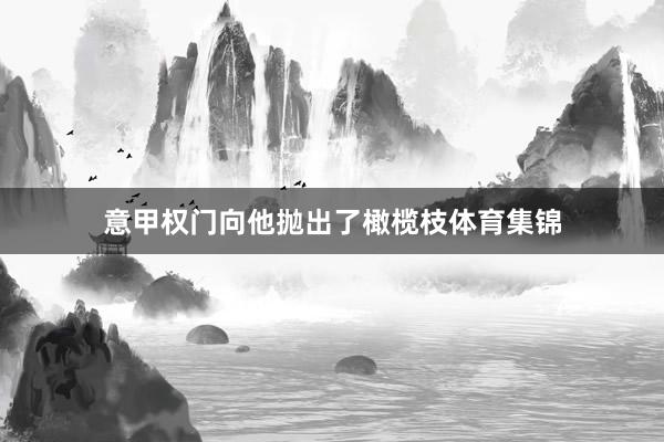 意甲权门向他抛出了橄榄枝体育集锦
