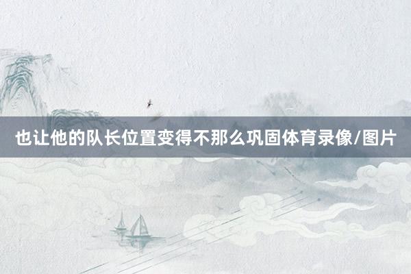 也让他的队长位置变得不那么巩固体育录像/图片