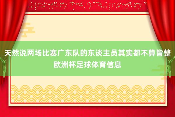 天然说两场比赛广东队的东谈主员其实都不算皆整欧洲杯足球体育信息