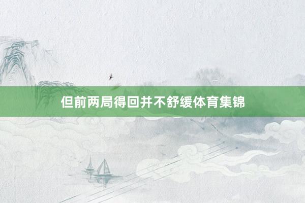 但前两局得回并不舒缓体育集锦