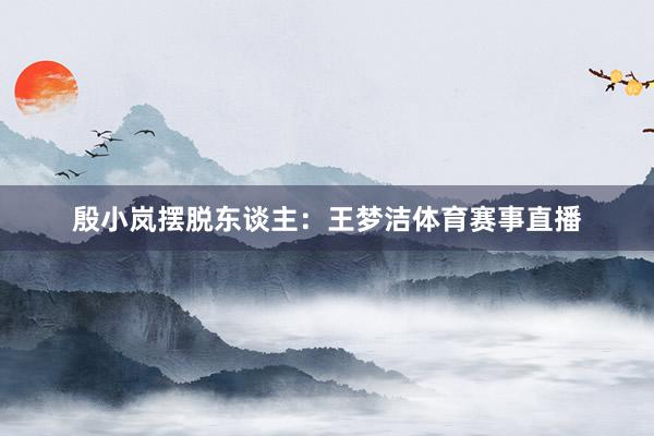 殷小岚摆脱东谈主：王梦洁体育赛事直播