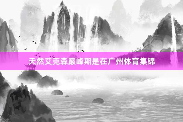 天然艾克森巅峰期是在广州体育集锦
