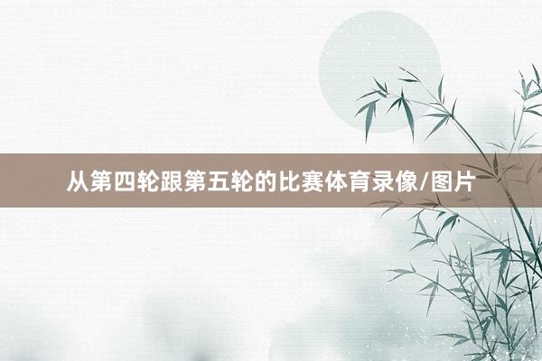 从第四轮跟第五轮的比赛体育录像/图片