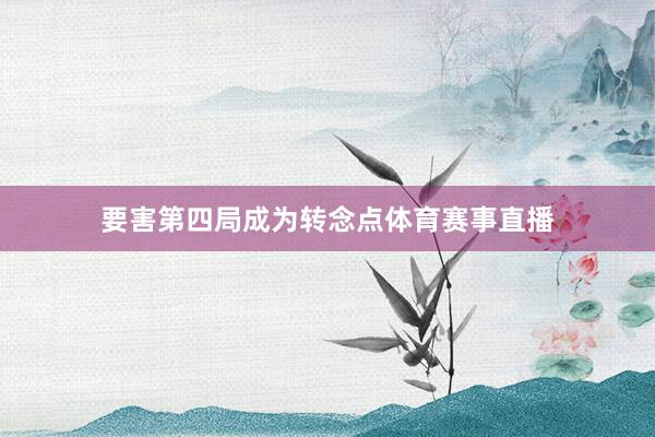 要害第四局成为转念点体育赛事直播