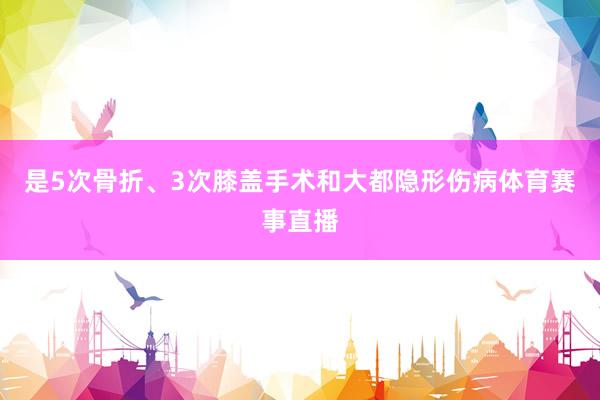 是5次骨折、3次膝盖手术和大都隐形伤病体育赛事直播