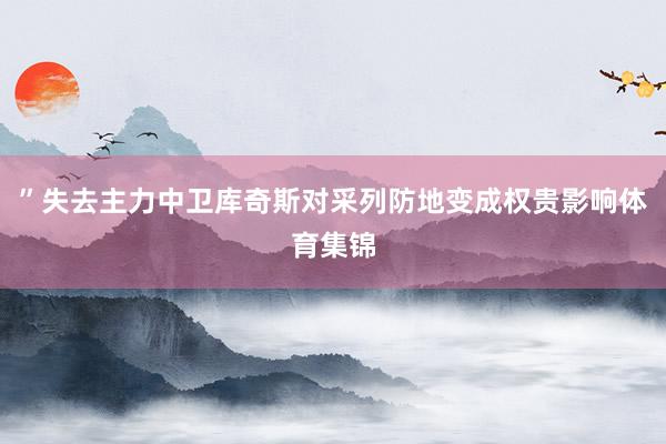 ”失去主力中卫库奇斯对采列防地变成权贵影响体育集锦
