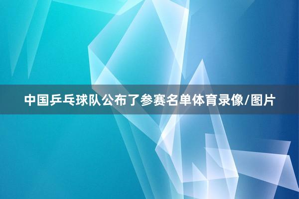 中国乒乓球队公布了参赛名单体育录像/图片