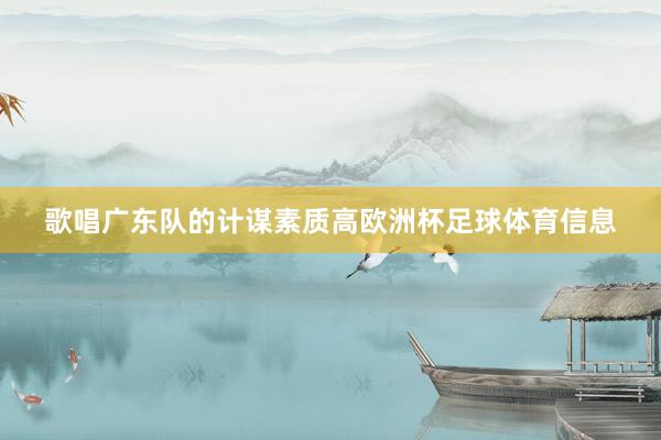 歌唱广东队的计谋素质高欧洲杯足球体育信息