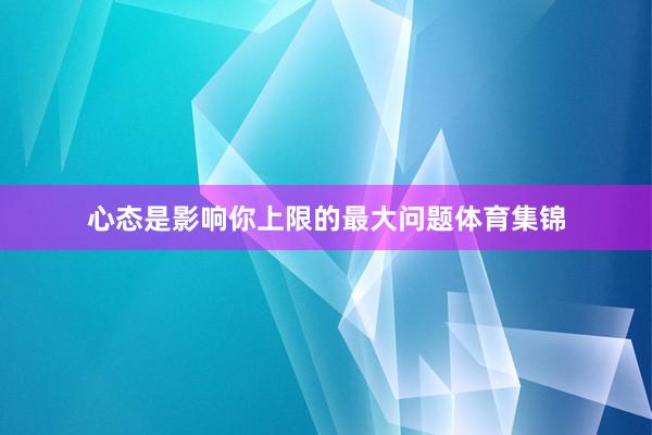 心态是影响你上限的最大问题体育集锦