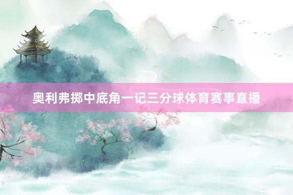 奥利弗掷中底角一记三分球体育赛事直播