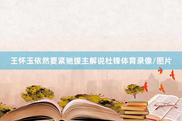 王怀玉依然要紧驰援主解说杜锋体育录像/图片