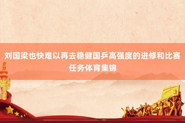 刘国梁也快难以再去稳健国乒高强度的进修和比赛任务体育集锦