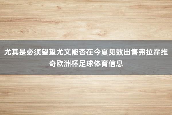 尤其是必须望望尤文能否在今夏见效出售弗拉霍维奇欧洲杯足球体育信息