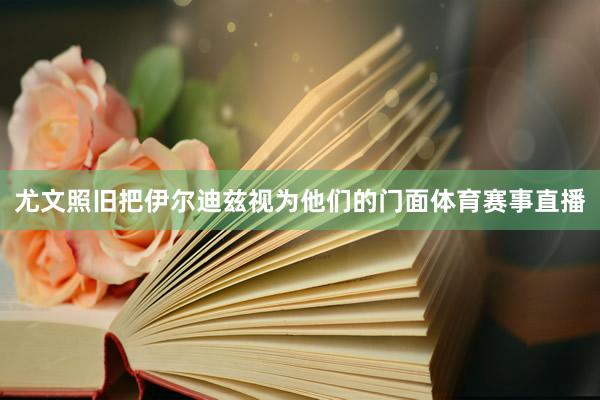 尤文照旧把伊尔迪兹视为他们的门面体育赛事直播