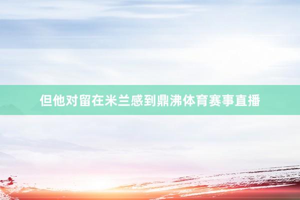 但他对留在米兰感到鼎沸体育赛事直播