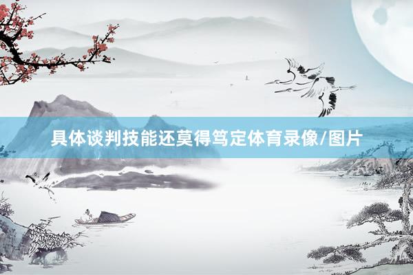 具体谈判技能还莫得笃定体育录像/图片