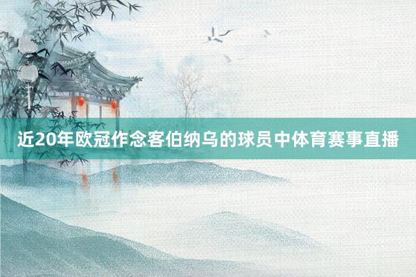 近20年欧冠作念客伯纳乌的球员中体育赛事直播
